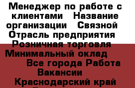 Менеджер по работе с клиентами › Название организации ­ Связной › Отрасль предприятия ­ Розничная торговля › Минимальный оклад ­ 26 000 - Все города Работа » Вакансии   . Краснодарский край,Геленджик г.